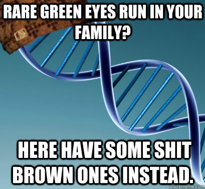 Rare green eyes run in your family?  here have some shit brown ones instead. - Rare green eyes run in your family?  here have some shit brown ones instead.  Scumbag DNA