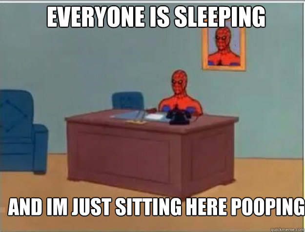 Everyone is sleeping and im just sitting here pooping  