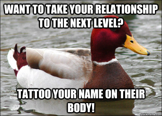 want to take your relationship to the next level? tattoo your name on their body!  Malicious Advice Mallard