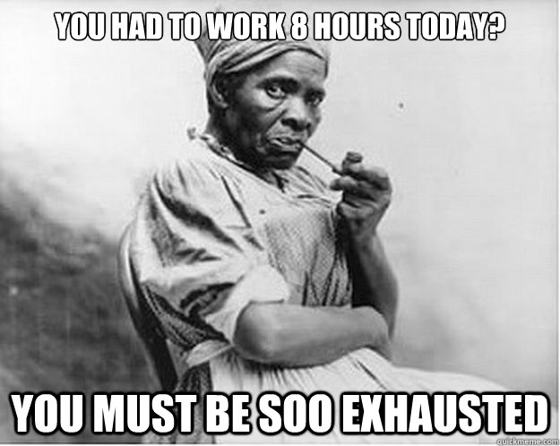 You had to work 8 hours today? You must be soo exhausted   Unimpressed Slave