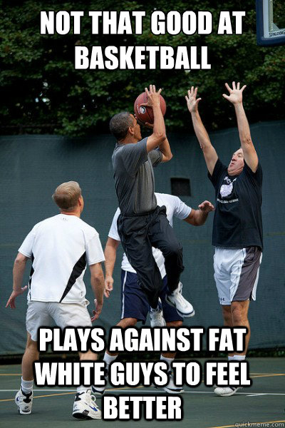 Not that good at basketball Plays against fat white guys to feel better  Bad Guy Barack