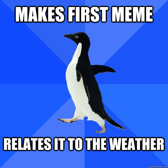Makes first meme   Relates it to the weather   Socially Awkward Penguin