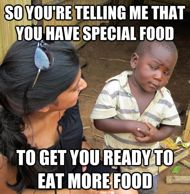 So you're telling me that you have special food to get you ready to eat more food - So you're telling me that you have special food to get you ready to eat more food  Skeptical 3rd world kid will run for president