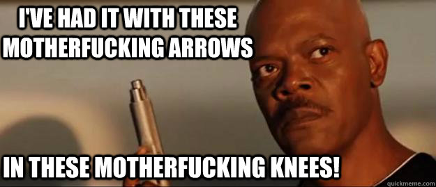I've had it with these motherfucking arrows in these motherfucking knees!  Snakes on a Plane Sammy Jackson