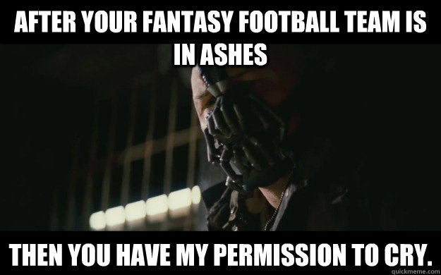 after your fantasy football team is in ashes then you have my permission to cry. - after your fantasy football team is in ashes then you have my permission to cry.  Badass Bane