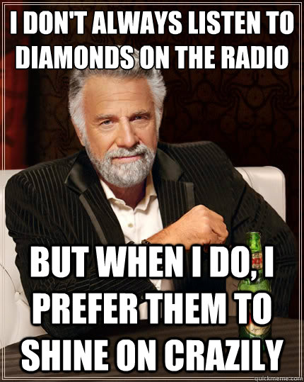 i don't always listen to diamonds on the radio but when i do, i prefer them to shine on crazily  The Most Interesting Man In The World