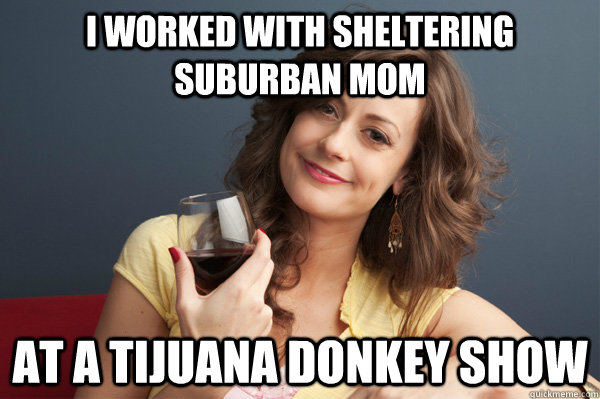 i worked with sheltering suburban mom at a tijuana donkey show  Forever Resentful Mother