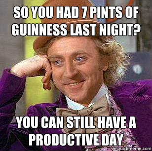 So you had 7 pints of guinness last night? you can still have a productive day  