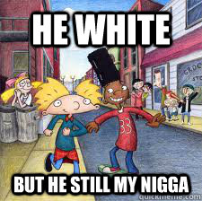 he white  but he still my nigga  hey arnold