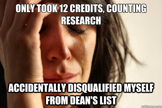 only took 12 credits, counting research accidentally disqualified myself from dean's list  First World Problems