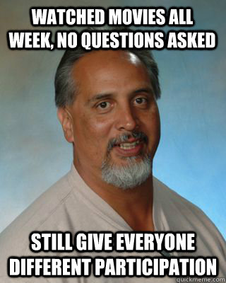 Watched movies all week, no questions asked Still give everyone different participation  