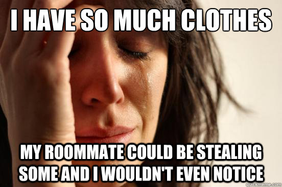I have so much clothes My roommate could be stealing some and I wouldn't even notice - I have so much clothes My roommate could be stealing some and I wouldn't even notice  First World Problems