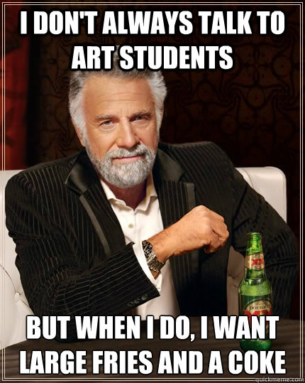 I don't always talk to art students but when I do, I want large fries and a coke  The Most Interesting Man In The World
