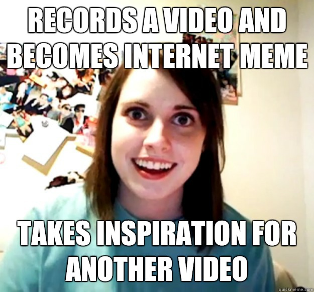 records a video and becomes internet meme takes inspiration for another video  Overly Attached Girlfriend