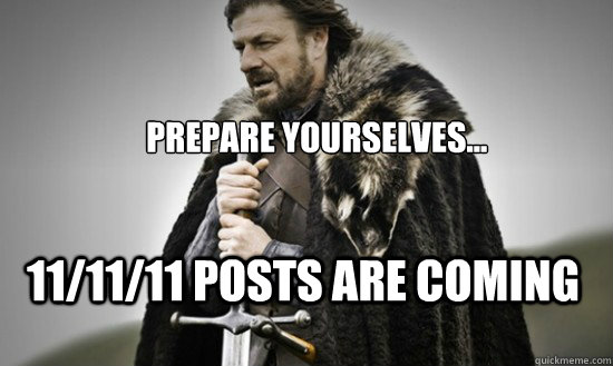 Prepare yourselves... 11/11/11 posts are coming - Prepare yourselves... 11/11/11 posts are coming  Prepare