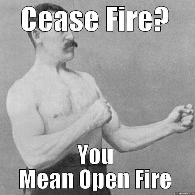 CEASE FIRE? YOU MEAN OPEN FIRE overly manly man