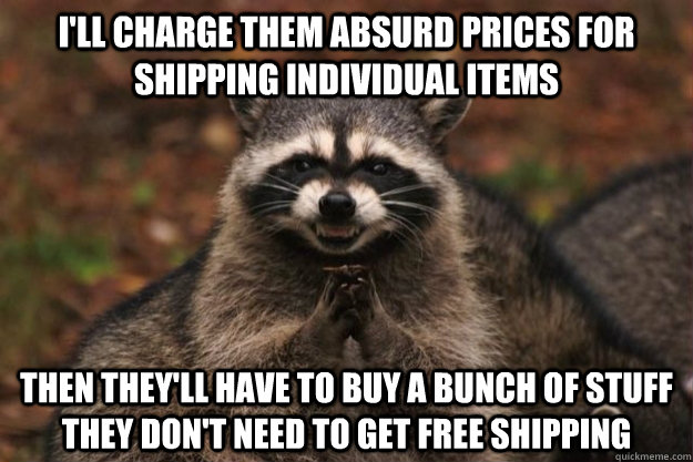 I'll charge them absurd prices for shipping individual items then they'll have to buy a bunch of stuff they don't need to get free shipping - I'll charge them absurd prices for shipping individual items then they'll have to buy a bunch of stuff they don't need to get free shipping  cheap racoon