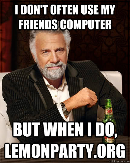 I don't often use my friends computer but when I do, lemonparty.org  The Most Interesting Man In The World