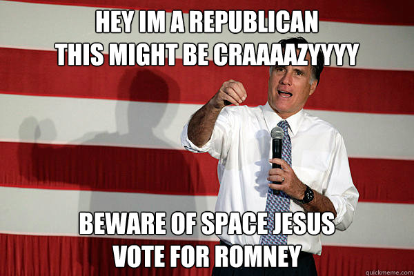 Hey im a Republican
This might be Craaaazyyyy Beware of space Jesus
Vote for Romney - Hey im a Republican
This might be Craaaazyyyy Beware of space Jesus
Vote for Romney  douche bag romney