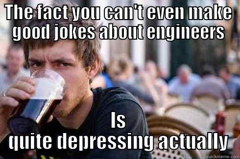 THE FACT YOU CAN'T EVEN MAKE GOOD JOKES ABOUT ENGINEERS IS QUITE DEPRESSING ACTUALLY Lazy College Senior