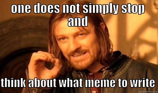think  - ONE DOES NOT SIMPLY STOP AND  THINK ABOUT WHAT MEME TO WRITE Boromir