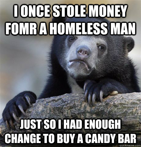 I once stole money fomr a homeless man Just so i had enough change to buy a candy bar  Confession Bear