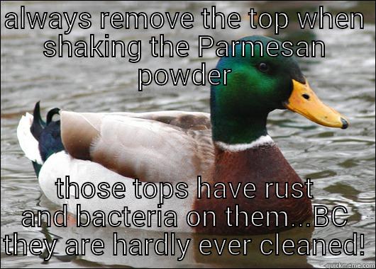 ALWAYS REMOVE THE TOP WHEN SHAKING THE PARMESAN POWDER THOSE TOPS HAVE RUST AND BACTERIA ON THEM...BC THEY ARE HARDLY EVER CLEANED! Actual Advice Mallard