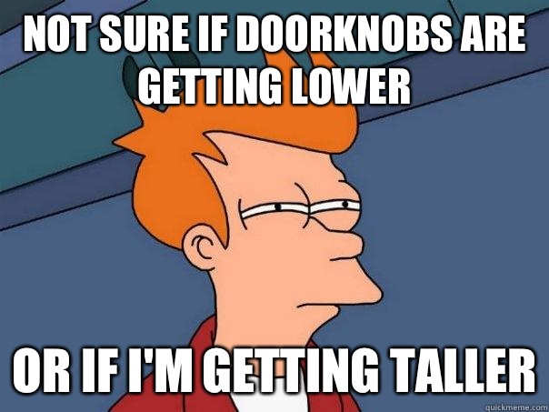 Not sure if doorknobs are getting lower  Or if I'm getting taller  Futurama Fry