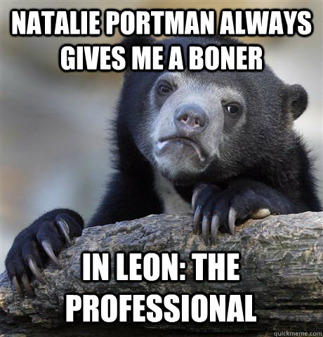 NATALIE PORTMAN ALWAYS GIVES ME A BONER IN LEON: THE PROFESSIONAL  Confession Bear