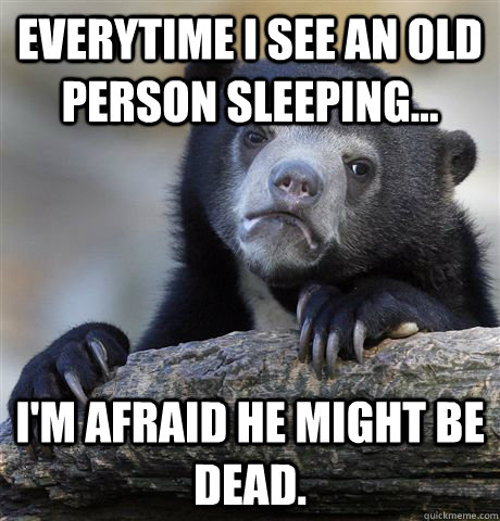 Everytime I see an old person sleeping... I'm afraid he might be dead.  Confession Bear