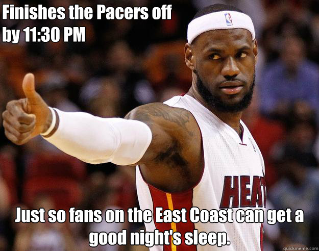 Finishes the Pacers off
by 11:30 PM Just so fans on the East Coast can get a good night's sleep. - Finishes the Pacers off
by 11:30 PM Just so fans on the East Coast can get a good night's sleep.  Good Guy Lebron