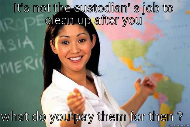 WHAT DO YOU PAY THEM FOR THEN????? - IT'S NOT THE CUSTODIAN' S JOB TO CLEAN UP AFTER YOU WHAT DO YOU PAY THEM FOR THEN ?  Unhelpful High School Teacher