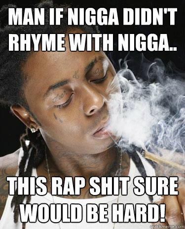 Man if nigga didn't rhyme with nigga.. This rap shit sure would be hard!  