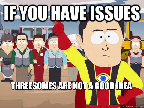 If you have issues  Threesomes are not a good idea  Captain Hindsight
