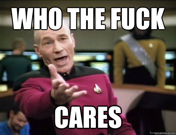 who the fuck cares  Annoyed Picard HD