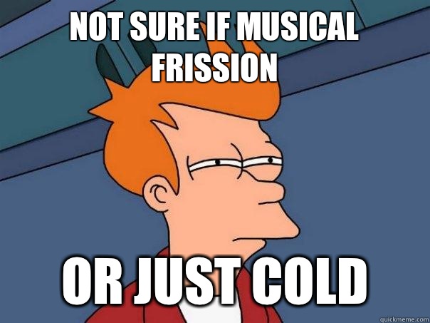 Not sure if musical frission  Or just cold  Futurama Fry