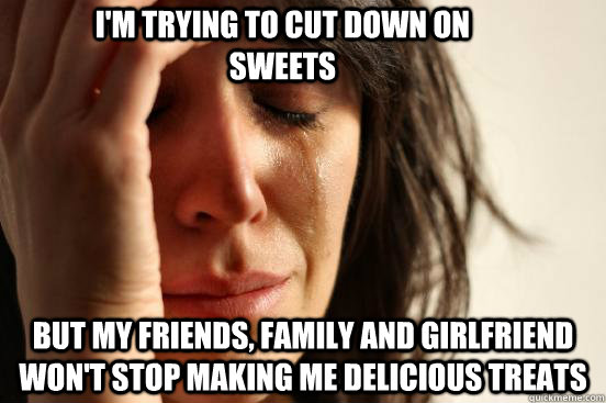 I'm trying to cut down on sweets But my friends, family and girlfriend won't stop making me delicious treats  First World Problems