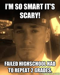 I'm so smart it's scary! failed highschool had to repeat 2 grades. - I'm so smart it's scary! failed highschool had to repeat 2 grades.  THE ATHEIST KILLA