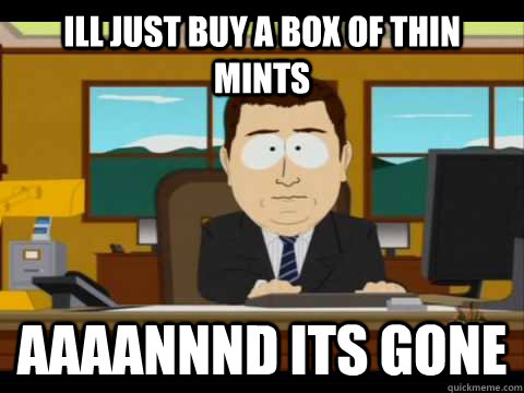 ill just buy a box of thin mints Aaaannnd its gone  Aaand its gone