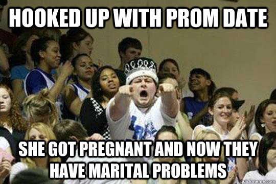 hooked up with prom date she got pregnant and now they have marital problems - hooked up with prom date she got pregnant and now they have marital problems  Peaked in High School Pete