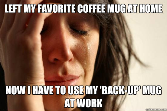 Left my favorite coffee mug at home now i have to use my 'back-up' mug at work  First World Problems