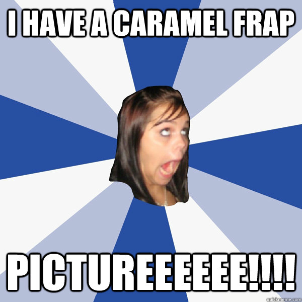 i have a caramel frap pictureeeeee!!!!  Annoying Facebook Girl