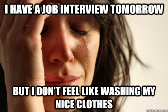 I have a job interview tomorrow But i don't feel like washing my nice clothes  First World Problems