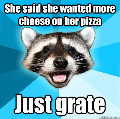 She said she wanted more cheese on her pizza Just grate  Lame Pun Coon