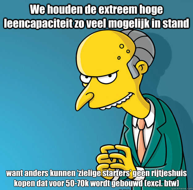 We houden de extreem hoge leencapaciteit zo veel mogelijk in stand want anders kunnen ‘zielige starters’ geen rijtjeshuis kopen dat voor 50-70k wordt gebouwd (excl. btw) - We houden de extreem hoge leencapaciteit zo veel mogelijk in stand want anders kunnen ‘zielige starters’ geen rijtjeshuis kopen dat voor 50-70k wordt gebouwd (excl. btw)  Mr Stef Blok Burns