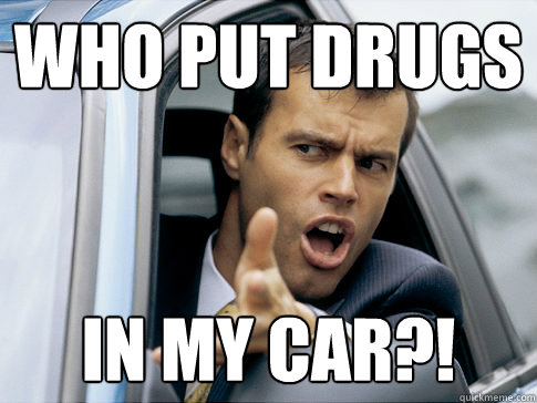 Who put drugs in my car?!  Asshole driver