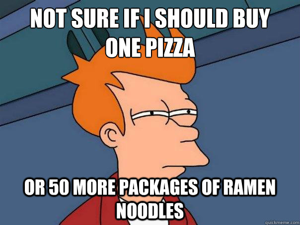Not sure if I should buy 
one pizza Or 50 more packages of Ramen noodles  Futurama Fry