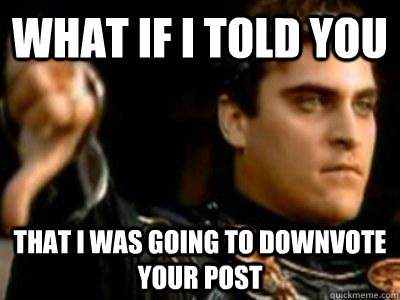 What if I told you That i was going to downvote your post  Downvoting Roman