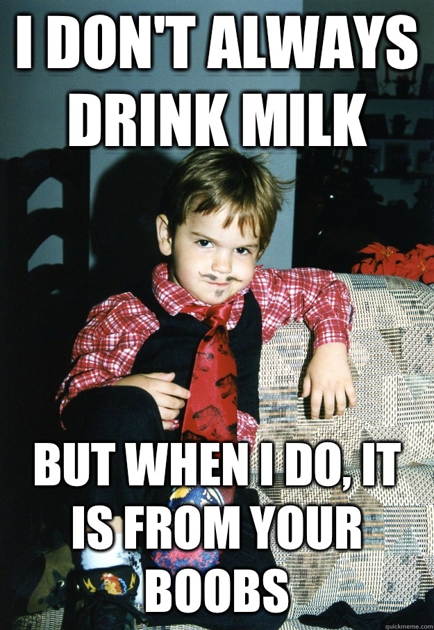 I don't always drink milk But when I do, it is from your boobs  