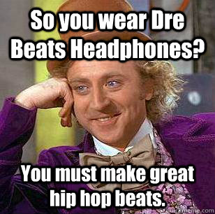 So you wear Dre Beats Headphones? You must make great hip hop beats.  Condescending Wonka